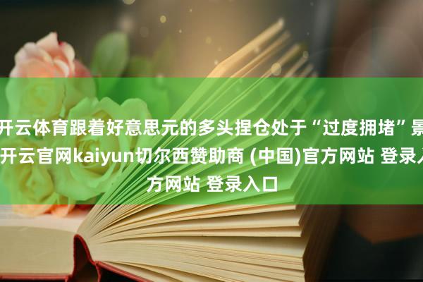 开云体育跟着好意思元的多头捏仓处于“过度拥堵”景色-开云官网kaiyun切尔西赞助商 (中国)官方网站 登录入口