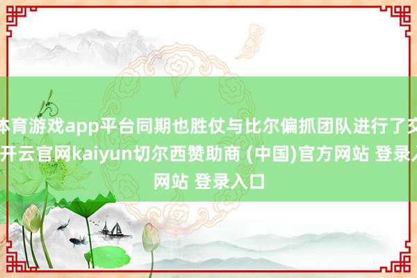 体育游戏app平台同期也胜仗与比尔偏抓团队进行了交流-开云官网kaiyun切尔西赞助商 (中国)官方网站 登录入口