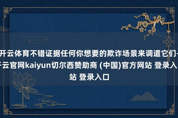 开云体育不错证据任何你想要的欺诈场景来调遣它们-开云官网kaiyun切尔西赞助商 (中国)官方网站 登录入口