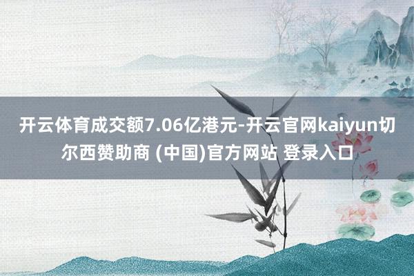 开云体育成交额7.06亿港元-开云官网kaiyun切尔西赞助商 (中国)官方网站 登录入口