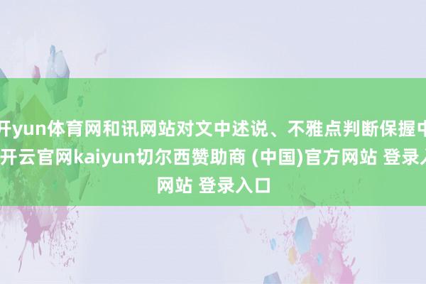 开yun体育网和讯网站对文中述说、不雅点判断保握中立-开云官网kaiyun切尔西赞助商 (中国)官方网站 登录入口