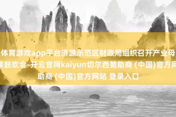体育游戏app平台济源示范区财政局组织召开产业母基金组建决策鼓吹会-开云官网kaiyun切尔西赞助商 (中国)官方网站 登录入口