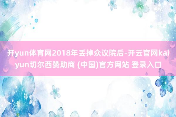 开yun体育网2018年丢掉众议院后-开云官网kaiyun切尔西赞助商 (中国)官方网站 登录入口