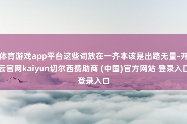 体育游戏app平台这些词放在一齐本该是出路无量-开云官网kaiyun切尔西赞助商 (中国)官方网站 登录入口
