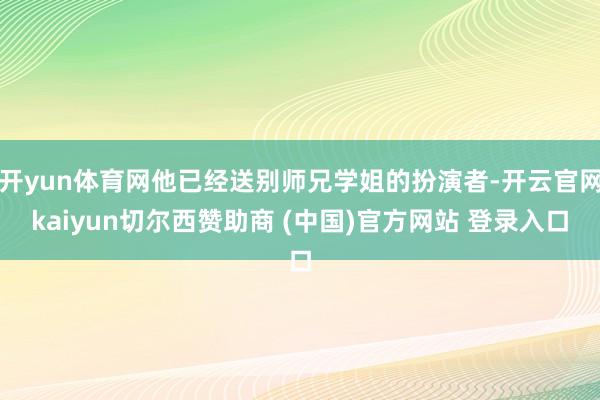 开yun体育网他已经送别师兄学姐的扮演者-开云官网kaiyun切尔西赞助商 (中国)官方网站 登录入口