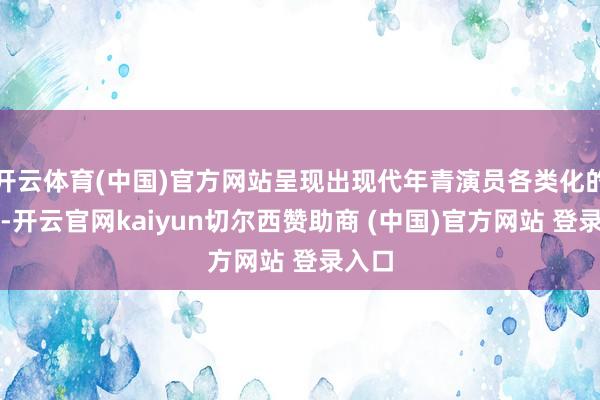 开云体育(中国)官方网站呈现出现代年青演员各类化的风貌-开云官网kaiyun切尔西赞助商 (中国)官方网站 登录入口