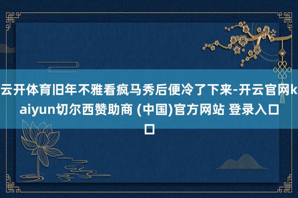 云开体育旧年不雅看疯马秀后便冷了下来-开云官网kaiyun切尔西赞助商 (中国)官方网站 登录入口