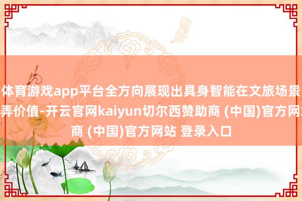体育游戏app平台全方向展现出具身智能在文旅场景下的多元愚弄价值-开云官网kaiyun切尔西赞助商 (中国)官方网站 登录入口